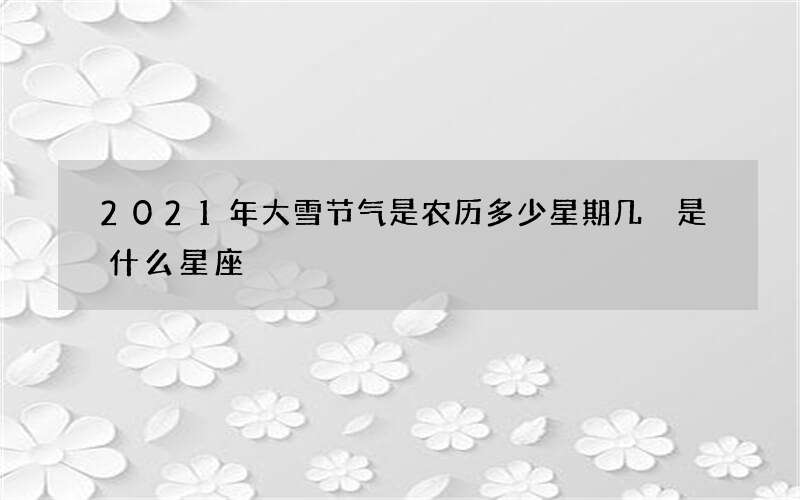 2021年大雪节气是农历多少星期几 是什么星座